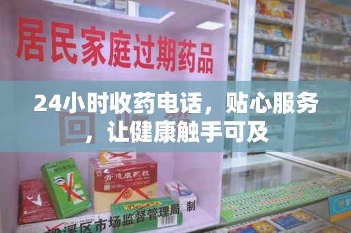 六安24小时收药电话，贴心服务，让健康触手可及
