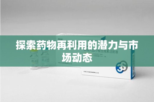 六安探索药物再利用的潜力与市场动态