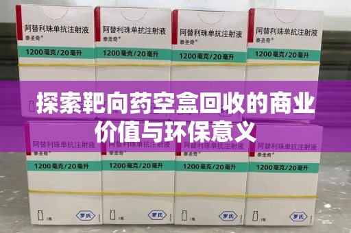 六安探索靶向药空盒回收的商业价值与环保意义