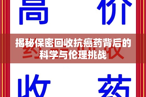 六安揭秘保密回收抗癌药背后的科学与伦理挑战