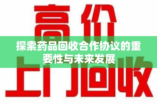 六安探索药品回收合作协议的重要性与未来发展