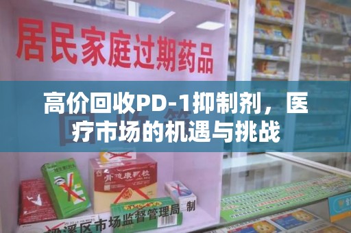 六安高价回收PD-1抑制剂，医疗市场的机遇与挑战