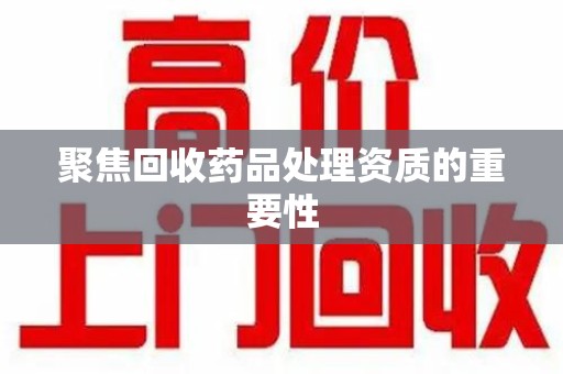 六安聚焦回收药品处理资质的重要性