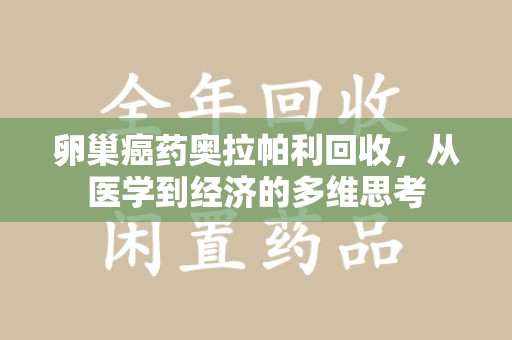六安卵巢癌药奥拉帕利回收，从医学到经济的多维思考