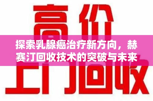 六安探索乳腺癌治疗新方向，赫赛汀回收技术的突破与未来