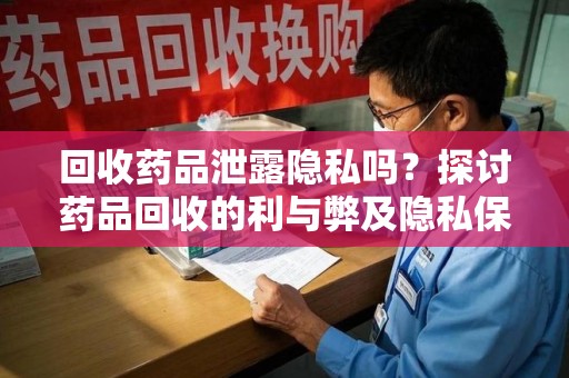 六安回收药品泄露隐私吗？探讨药品回收的利与弊及隐私保护措施