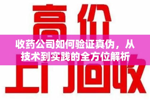 六安收药公司如何验证真伪，从技术到实践的全方位解析