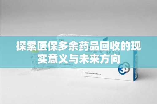 六安探索医保多余药品回收的现实意义与未来方向