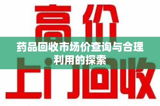 六安药品回收市场价查询与合理利用的探索