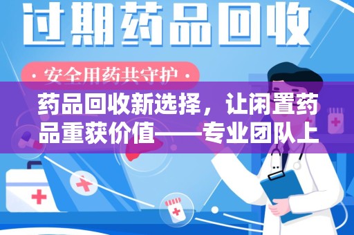 六安药品回收新选择，让闲置药品重获价值——专业团队上门收药服务