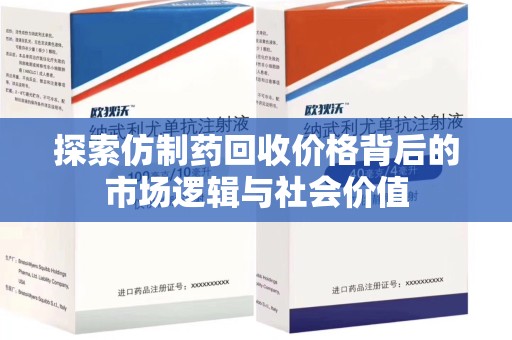 六安探索仿制药回收价格背后的市场逻辑与社会价值