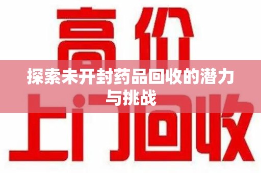 六安探索未开封药品回收的潜力与挑战