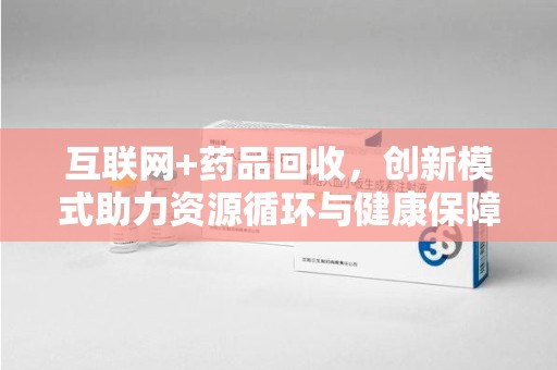 六安互联网+药品回收，创新模式助力资源循环与健康保障