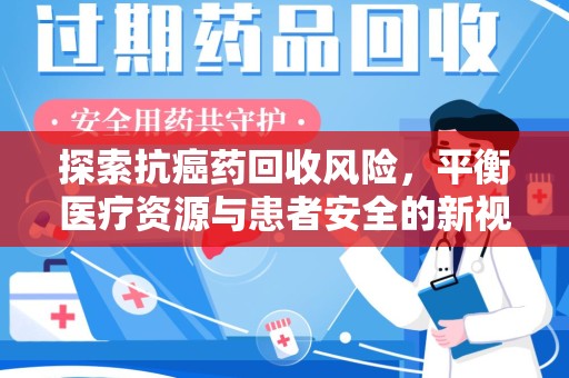 六安探索抗癌药回收风险，平衡医疗资源与患者安全的新视角