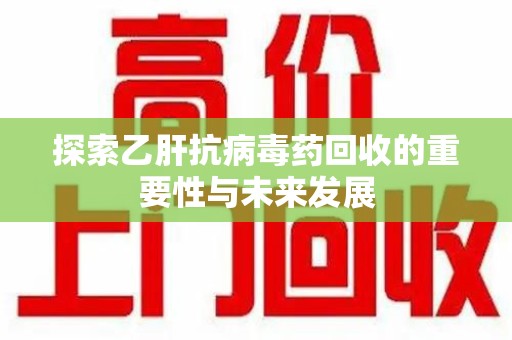 六安探索乙肝抗病毒药回收的重要性与未来发展