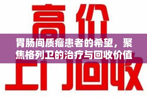 六安胃肠间质瘤患者的希望，聚焦格列卫的治疗与回收价值