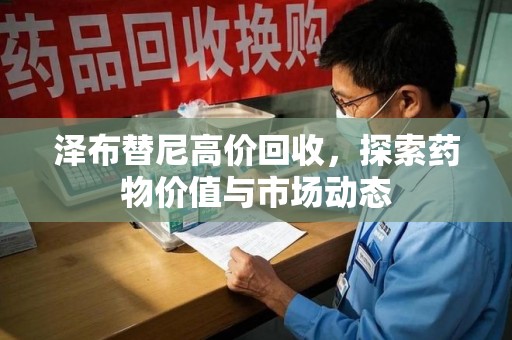 六安泽布替尼高价回收，探索药物价值与市场动态
