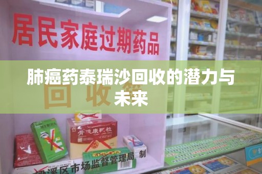 六安肺癌药泰瑞沙回收的潜力与未来