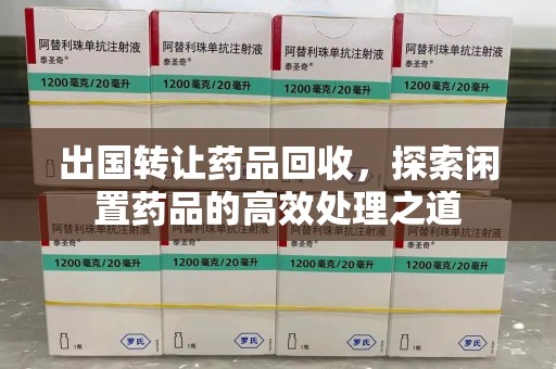 六安出国转让药品回收，探索闲置药品的高效处理之道