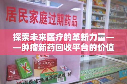 六安探索未来医疗的革新力量——肿瘤新药回收平台的价值与前景