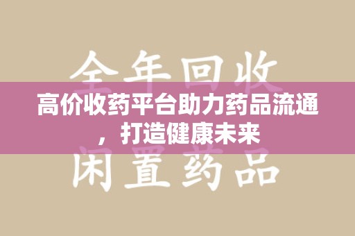 六安高价收药平台助力药品流通，打造健康未来