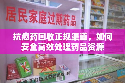 六安抗癌药回收正规渠道，如何安全高效处理药品资源