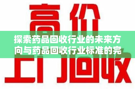 六安探索药品回收行业的未来方向与药品回收行业标准的完善