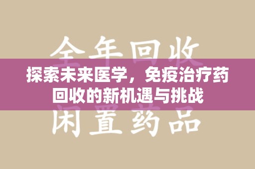 六安探索未来医学，免疫治疗药回收的新机遇与挑战