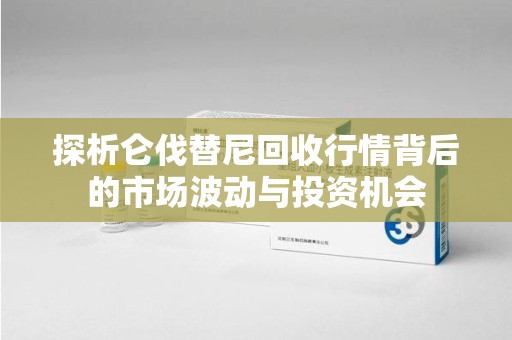 六安探析仑伐替尼回收行情背后的市场波动与投资机会