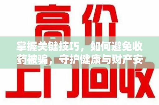 六安掌握关键技巧，如何避免收药被骗，守护健康与财产安全