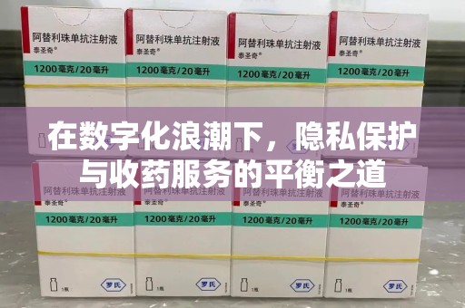 六安在数字化浪潮下，隐私保护与收药服务的平衡之道