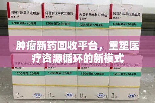 六安肿瘤新药回收平台，重塑医疗资源循环的新模式