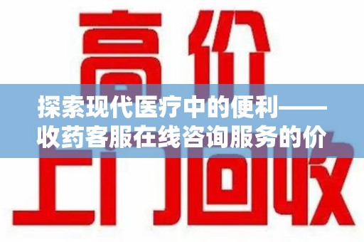 六安探索现代医疗中的便利——收药客服在线咨询服务的价值与未来