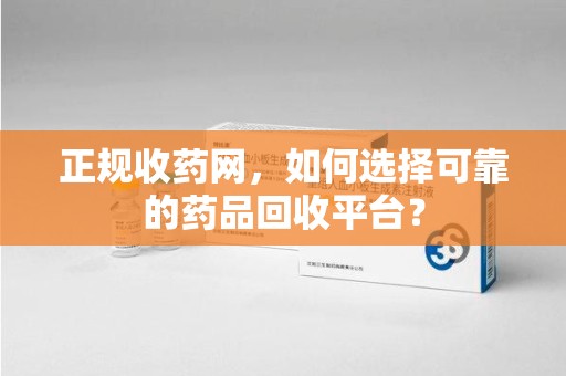 六安正规收药网，如何选择可靠的药品回收平台？