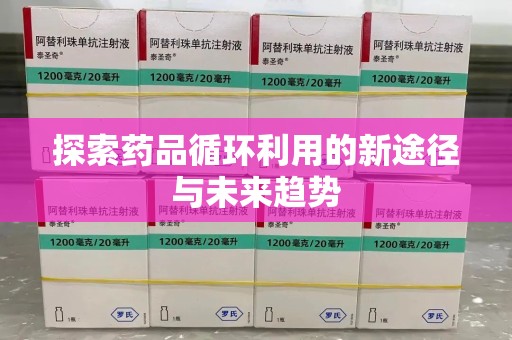 六安探索药品循环利用的新途径与未来趋势