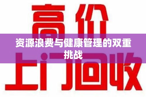 六安资源浪费与健康管理的双重挑战
