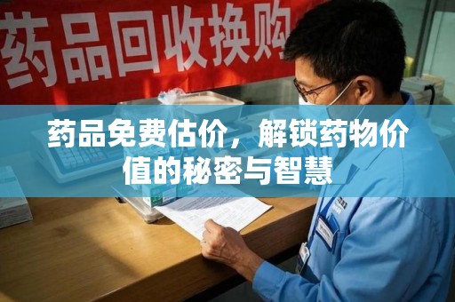 六安药品免费估价，解锁药物价值的秘密与智慧