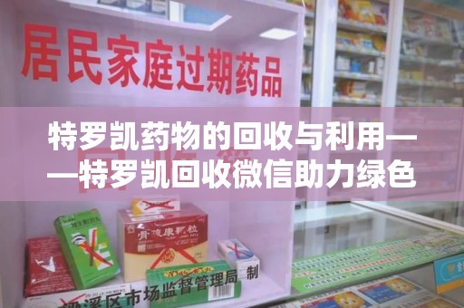 六安特罗凯药物的回收与利用——特罗凯回收微信助力绿色医疗新风尚