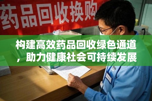 六安构建高效药品回收绿色通道，助力健康社会可持续发展