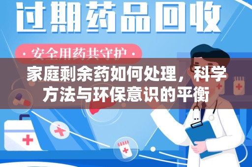 六安家庭剩余药如何处理，科学方法与环保意识的平衡