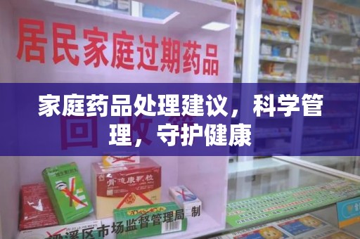 六安家庭药品处理建议，科学管理，守护健康