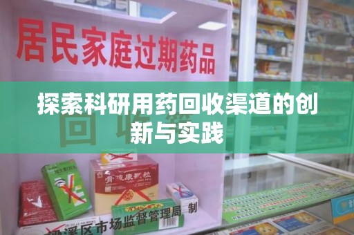 六安探索科研用药回收渠道的创新与实践