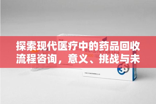 六安探索现代医疗中的药品回收流程咨询，意义、挑战与未来趋势