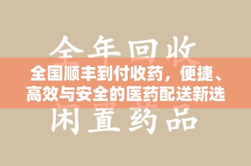 六安全国顺丰到付收药，便捷、高效与安全的医药配送新选择