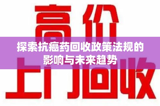 六安探索抗癌药回收政策法规的影响与未来趋势