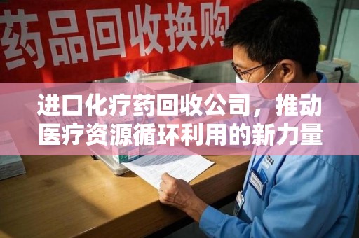 六安进口化疗药回收公司，推动医疗资源循环利用的新力量