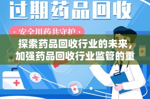 六安探索药品回收行业的未来，加强药品回收行业监管的重要性