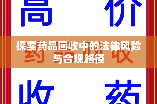 六安探索药品回收中的法律风险与合规路径
