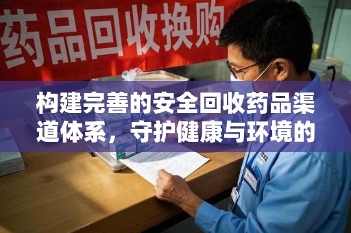 六安构建完善的安全回收药品渠道体系，守护健康与环境的未来