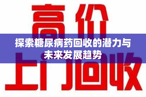 六安探索糖尿病药回收的潜力与未来发展趋势